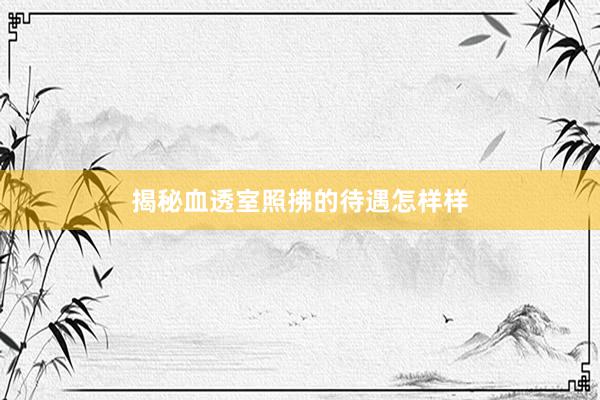 揭秘血透室照拂的待遇怎样样