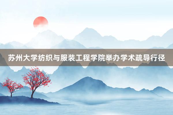 苏州大学纺织与服装工程学院举办学术疏导行径