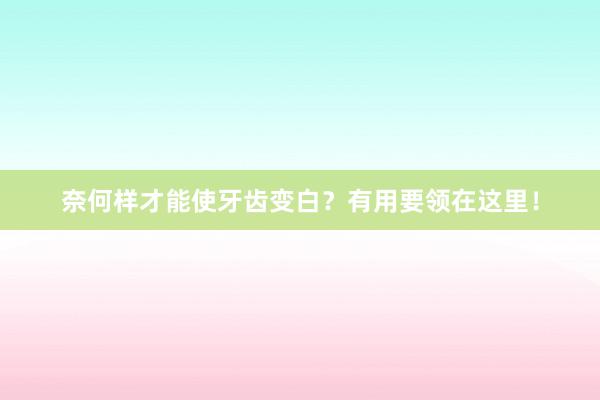 奈何样才能使牙齿变白？有用要领在这里！