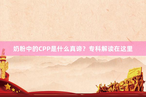 奶粉中的CPP是什么真谛？专科解读在这里
