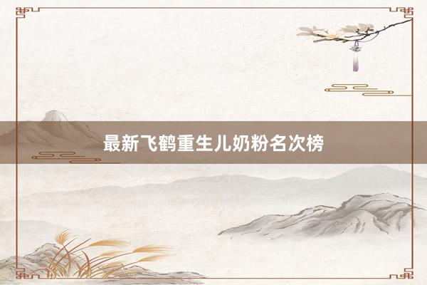 最新飞鹤重生儿奶粉名次榜
