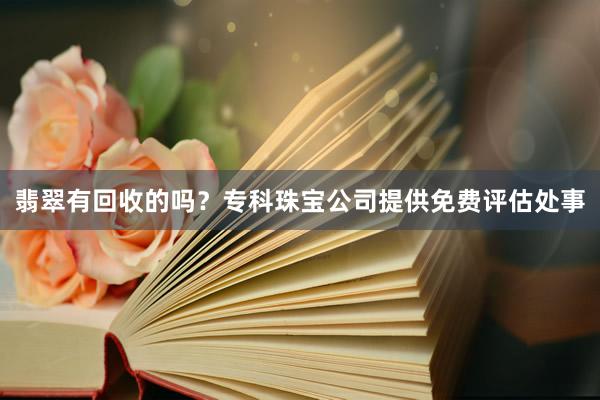 翡翠有回收的吗？专科珠宝公司提供免费评估处事